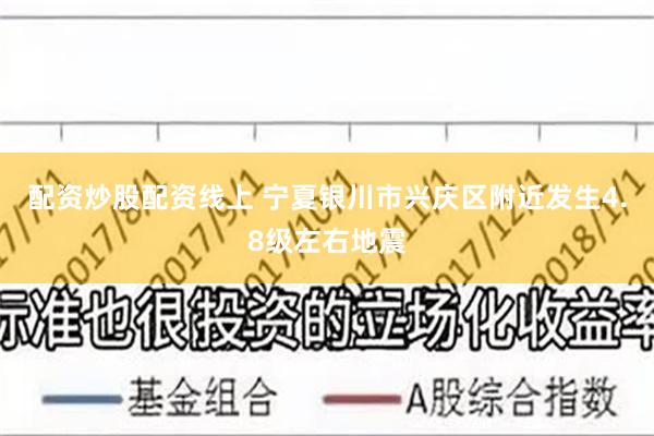 配资炒股配资线上 宁夏银川市兴庆区附近发生4.8级左右地震