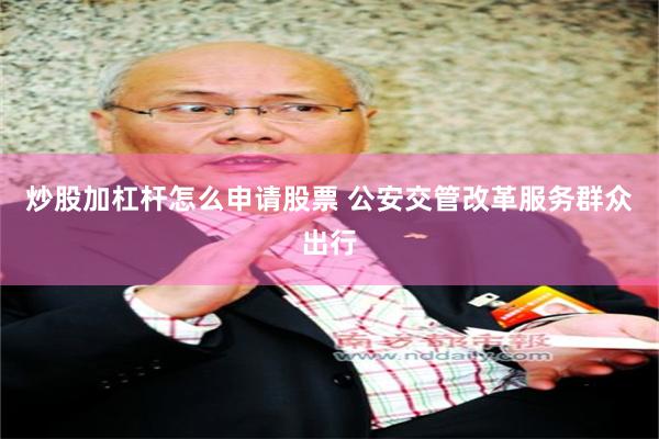 炒股加杠杆怎么申请股票 公安交管改革服务群众出行