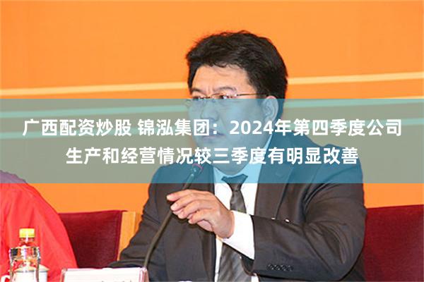 广西配资炒股 锦泓集团：2024年第四季度公司生产和经营情况较三季度有明显改善