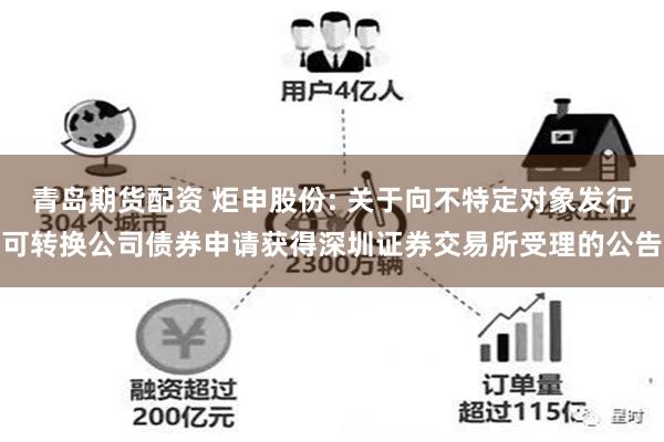 青岛期货配资 炬申股份: 关于向不特定对象发行可转换公司债券申请获得深圳证券交易所受理的公告