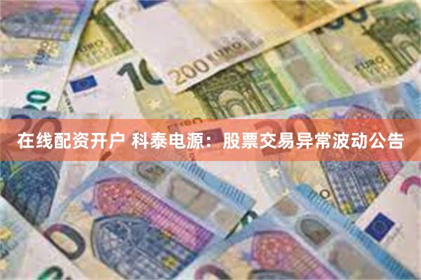 在线配资开户 科泰电源：股票交易异常波动公告