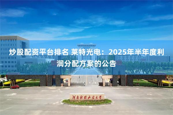 炒股配资平台排名 莱特光电：2025年半年度利润分配方案的公告