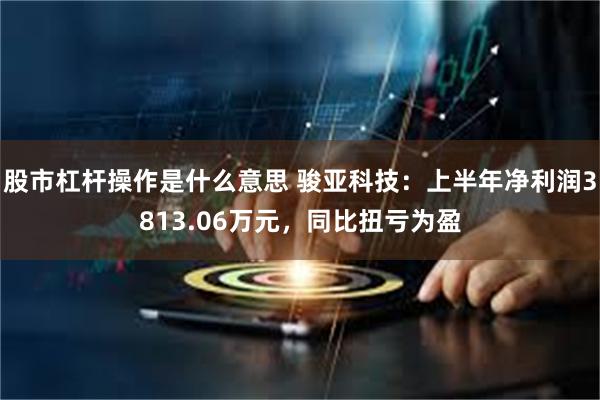 股市杠杆操作是什么意思 骏亚科技：上半年净利润3813.06万元，同比扭亏为盈