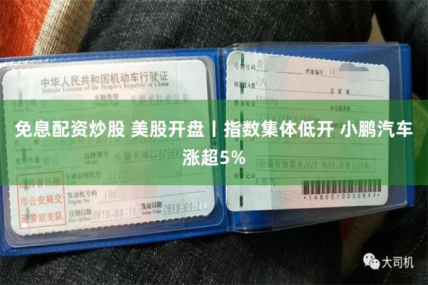免息配资炒股 美股开盘丨指数集体低开 小鹏汽车涨超5%