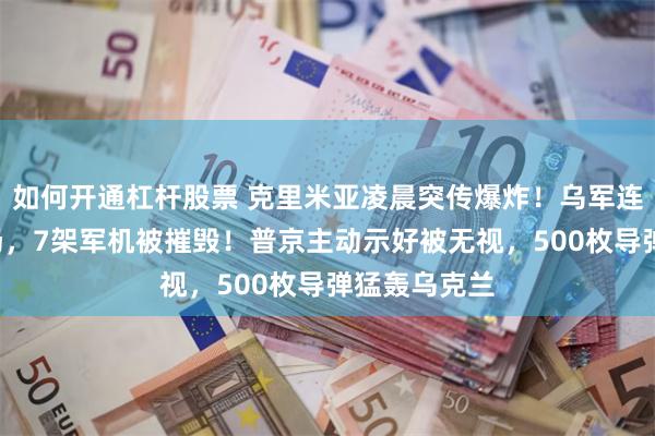 如何开通杠杆股票 克里米亚凌晨突传爆炸！乌军连炸俄2座机场，7架军机被摧毁！普京主动示好被无视，500枚导弹猛轰乌克兰