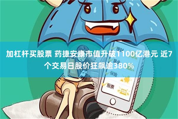 加杠杆买股票 药捷安康市值升破1100亿港元 近7个交易日股价狂飙逾380%